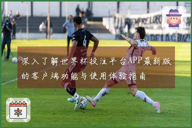 深入了解世界杯投注平台APP最新版的客户端功能与使用体验指南