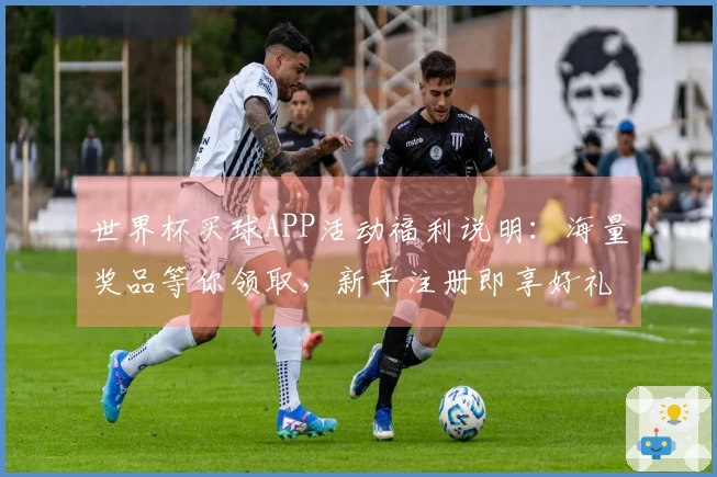 世界杯买球APP活动福利说明：海量奖品等你领取，新手注册即享好礼