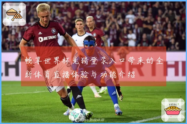 畅享世界杯竞猜登录入口带来的全新体育直播体验与功能介绍