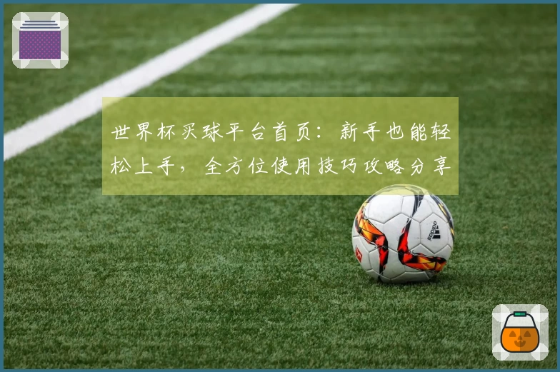 世界杯买球平台首页:新手也能轻松上手,全方位使用技巧攻略分享