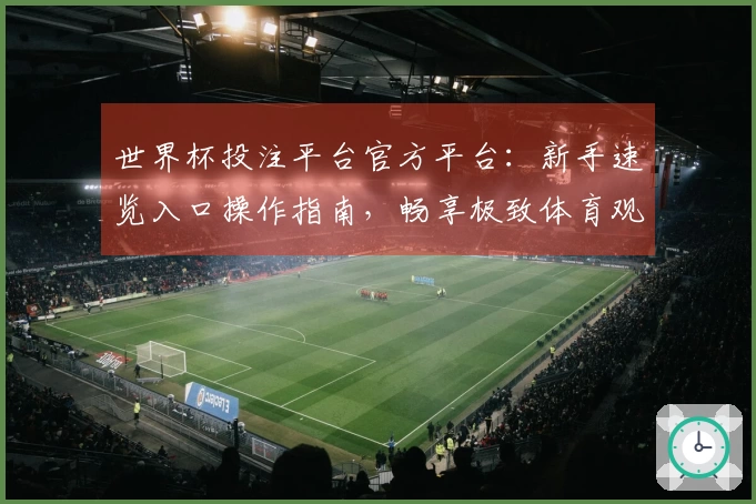 世界杯投注平台官方平台：新手速览入口操作指南，畅享极致体育观赛体验