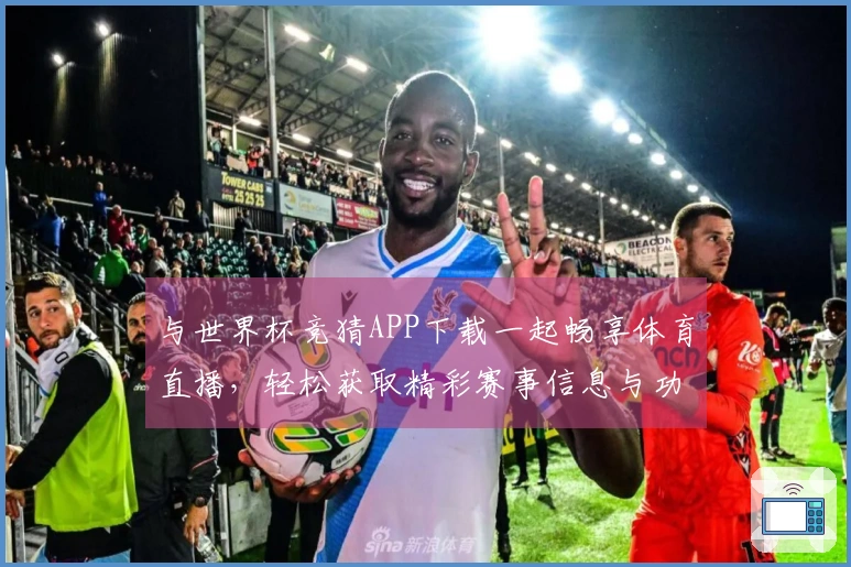 与世界杯竞猜APP下载一起畅享体育直播，轻松获取精彩赛事信息与功能介绍