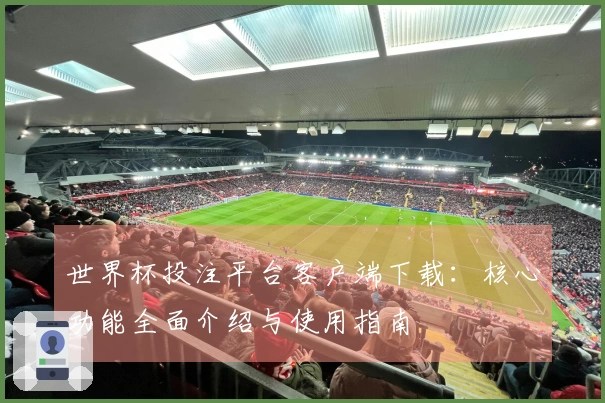 世界杯投注平台客户端下载：核心功能全面介绍与使用指南