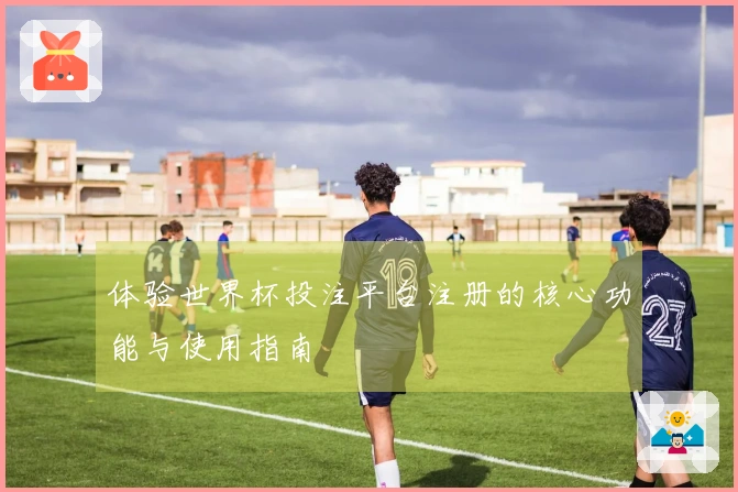 体验世界杯投注平台注册的核心功能与使用指南