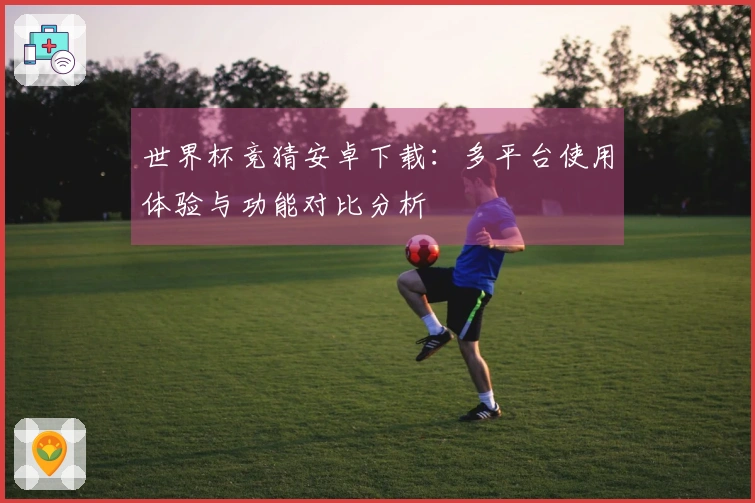 世界杯竞猜安卓下载：多平台使用体验与功能对比分析