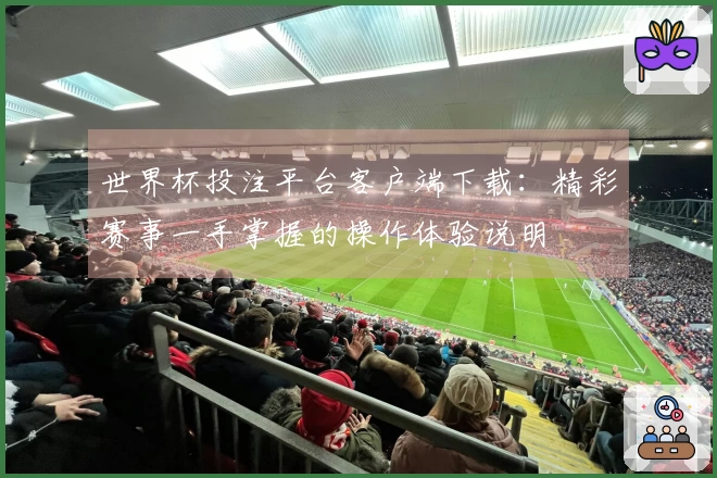 世界杯投注平台客户端下载:精彩赛事一手掌握的操作体验说明