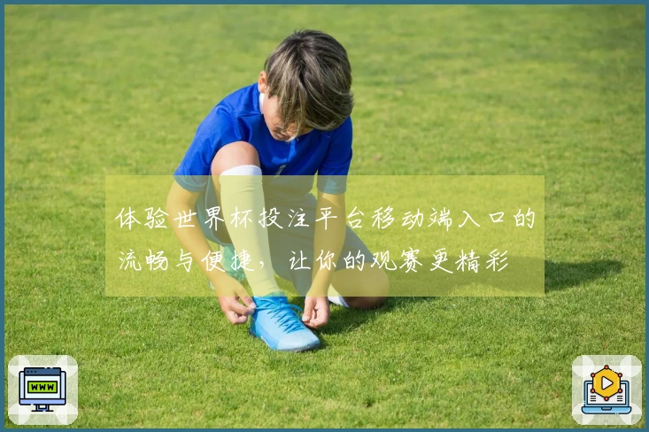 体验世界杯投注平台移动端入口的流畅与便捷，让你的观赛更精彩