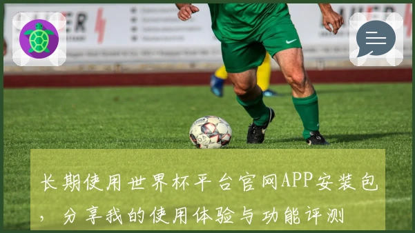 长期使用世界杯平台官网APP安装包，分享我的使用体验与功能评测