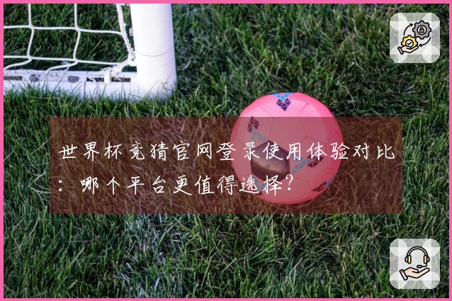 世界杯竞猜官网登录使用体验对比:哪个平台更值得选择?