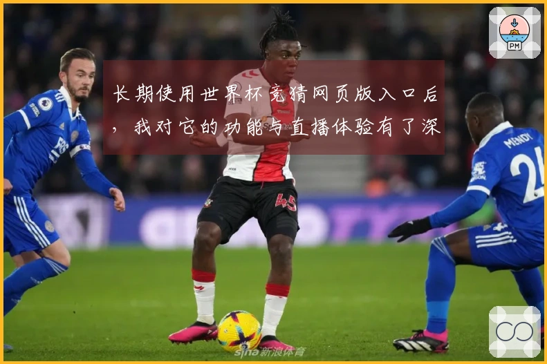 长期使用世界杯竞猜网页版入口后，我对它的功能与直播体验有了深刻的体会