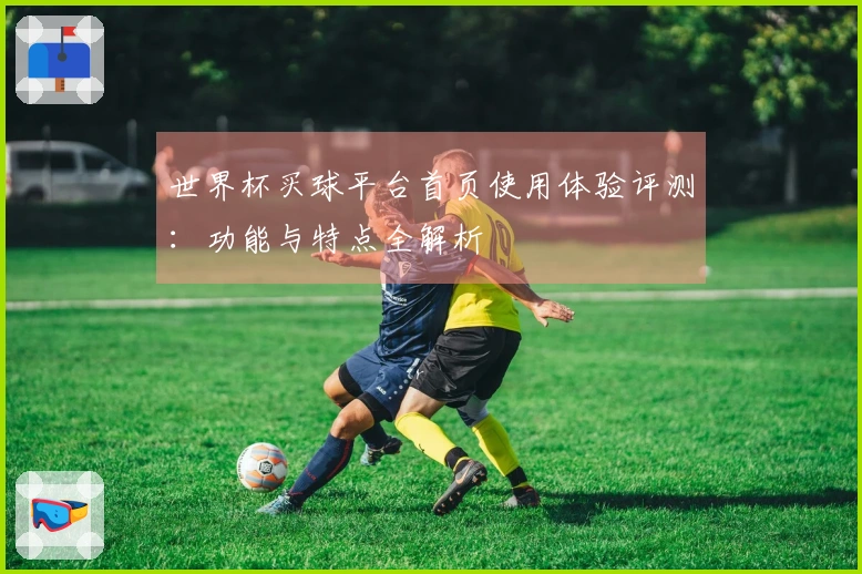 世界杯买球平台首页使用体验评测：功能与特点全解析