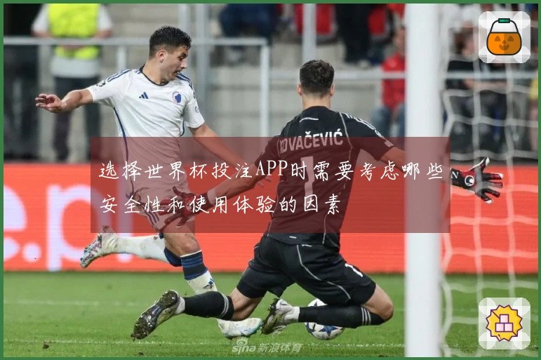 选择世界杯投注APP时需要考虑哪些安全性和使用体验的因素