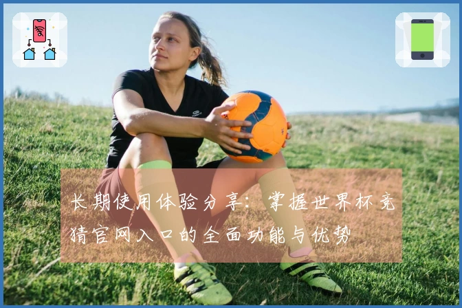 长期使用体验分享：掌握世界杯竞猜官网入口的全面功能与优势