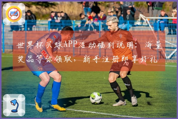 世界杯买球APP活动福利说明：海量奖品等你领取，新手注册即享好礼