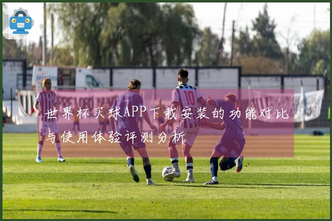 世界杯买球APP下载安装的功能对比与使用体验评测分析
