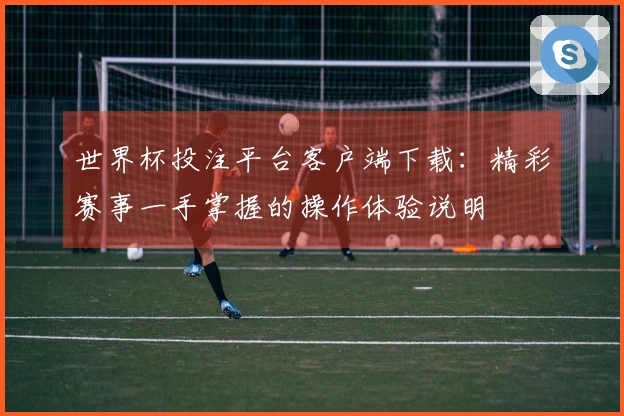 世界杯投注平台客户端下载：精彩赛事一手掌握的操作体验说明