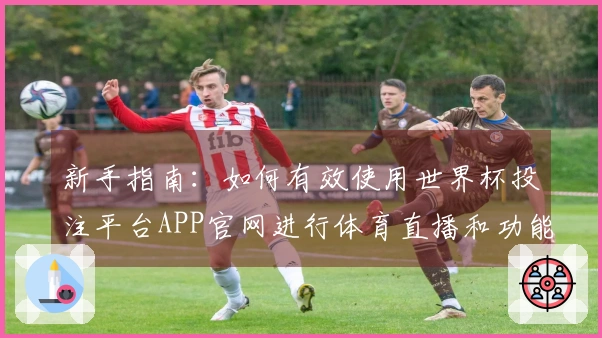 新手指南：如何有效使用世界杯投注平台APP官网进行体育直播和功能体验