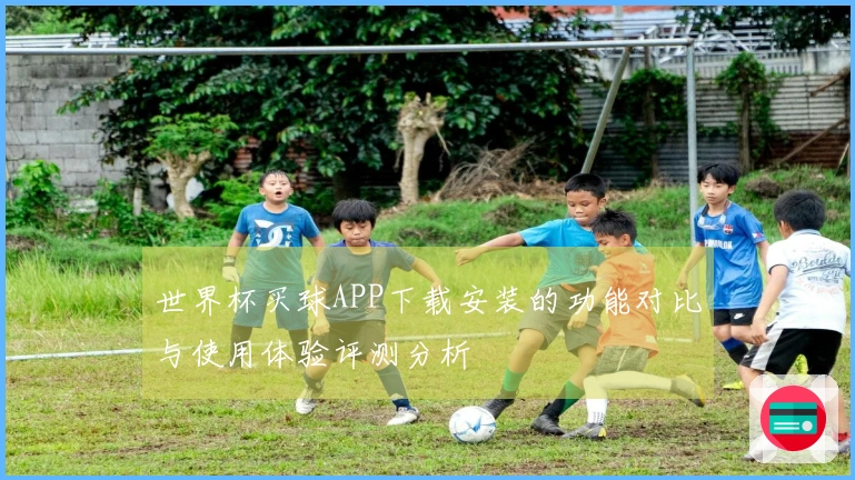 世界杯买球APP下载安装的功能对比与使用体验评测分析