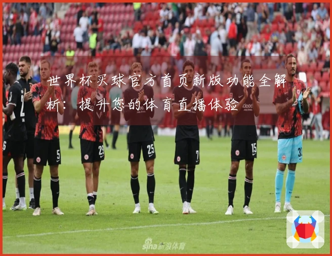 世界杯买球官方首页新版功能全解析：提升您的体育直播体验