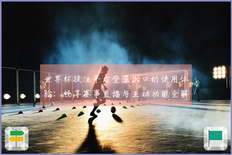 世界杯投注平台登录入口的使用体验：畅享赛事直播与互动功能全解析