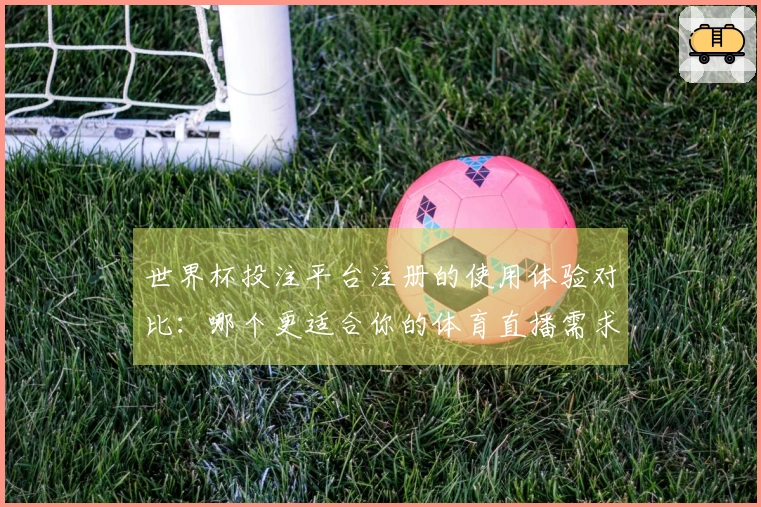 世界杯投注平台注册的使用体验对比：哪个更适合你的体育直播需求？