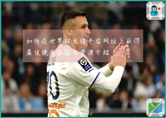 如何在世界杯竞猜平台网址上获得最佳使用体验与资源介绍
