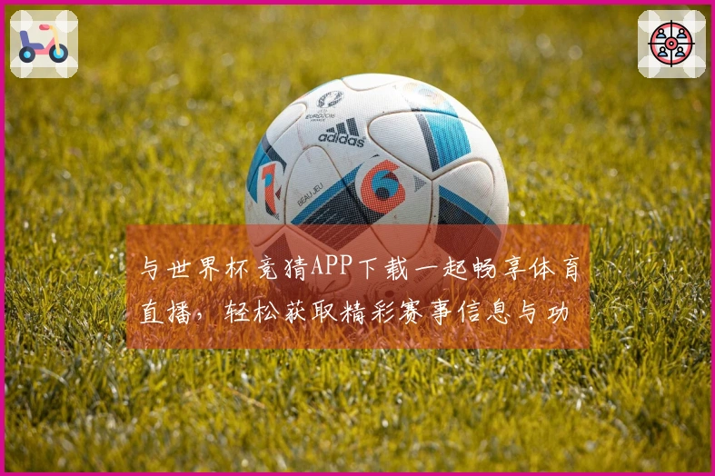 与世界杯竞猜APP下载一起畅享体育直播，轻松获取精彩赛事信息与功能介绍