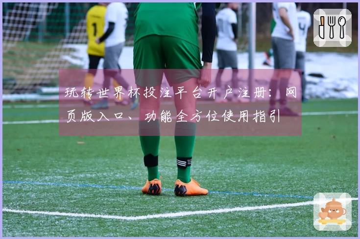 玩转世界杯投注平台开户注册：网页版入口、功能全方位使用指引